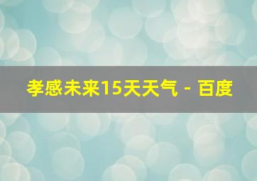 孝感未来15天天气 - 百度